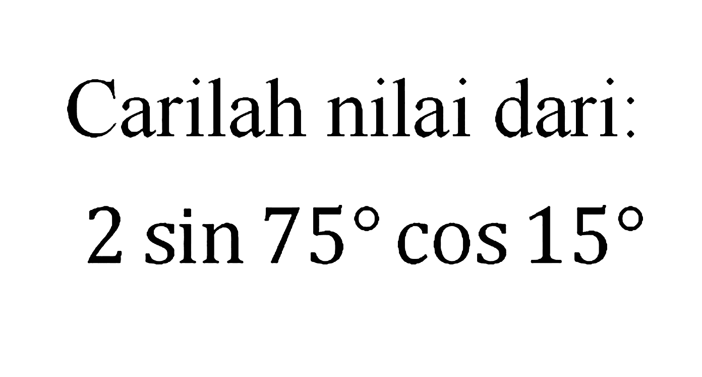 Carilah nilai dari: 2 sin 75 cos 15