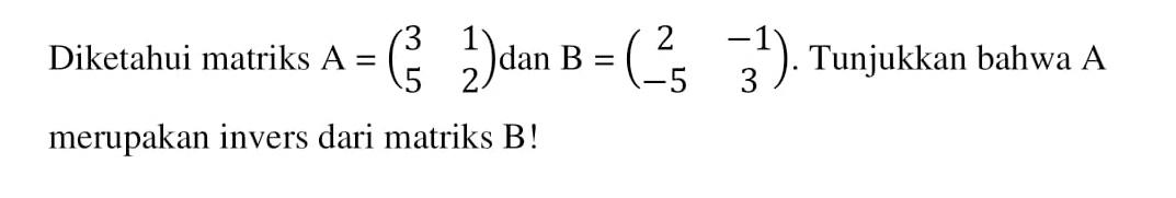 Diketahui matriks A=(3 1 5 2) dan B=(2 -1 -5 3). Tunjukkan bahwa A merupakan invers dari matriks B!