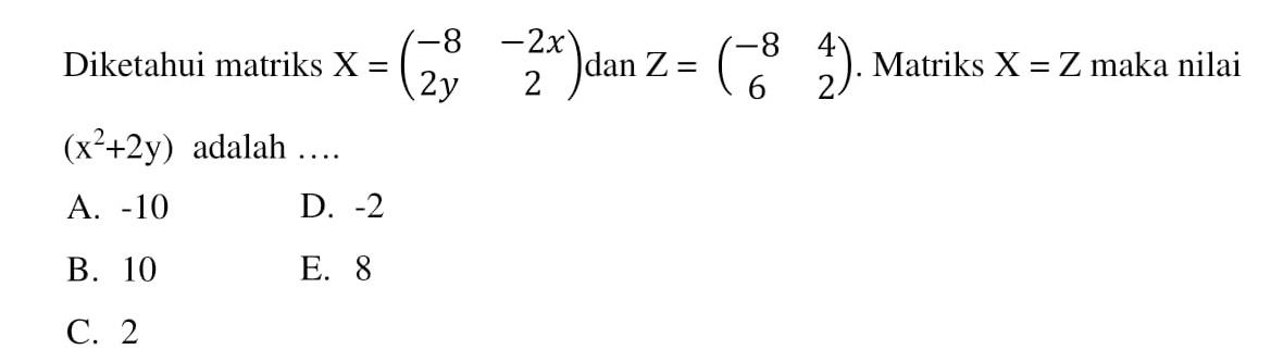 Diketahui matriks  X=(-8 -2x 2y 2)  dan  Z=(-8 4 6 2) . Matriks  X=Z  maka nilai  (x^2+2y)  adalah  ... . 