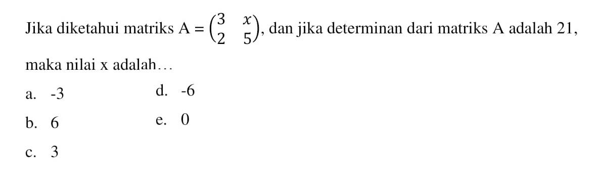 Jika diketahui matriks A=(3 x 2 5), dan jika determinan dari matriks A adalah 21, maka nilai x adalah .....