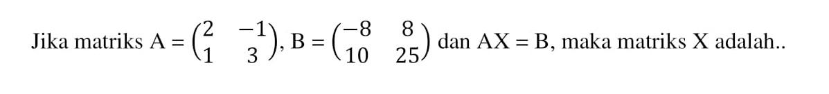 Jika matriks A=(2 -1 1 3), B=(-8 8 10 25) dan AX=B, maka matriks X adalah ...