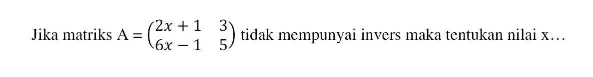 Jika matriks A=(2x+1 3 6x-1 5) tidak mempunyai invers maka tentukan nilai x....