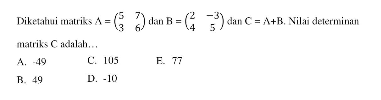 Diketahui matriks A =(5 7 3 6) dan B=(2 -3 4 5) dan C = A+B. Nilai determinan matriks C adalah.