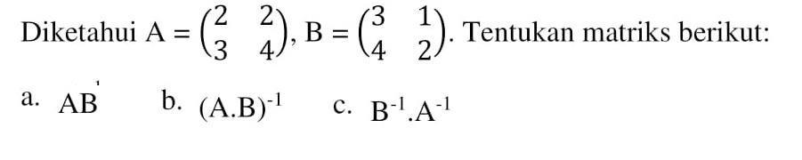 Diketahui A = (2 2 3 4), B = (3 1 4 2). Tentukan matriks berikut: a. AB b. (A.B)^(-1) c. B^(-1).A^(-1)