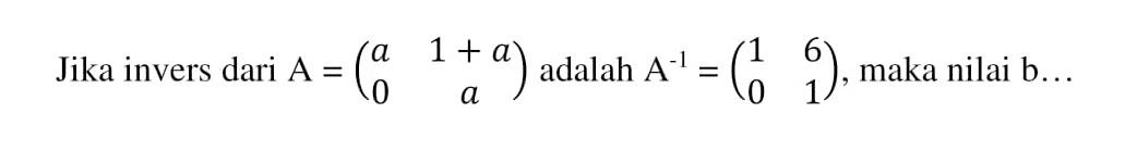 Jika invers dari A = (a 1+a 0 a) adalah A^(-1) = (1 6 0 1), maka nilai b ....