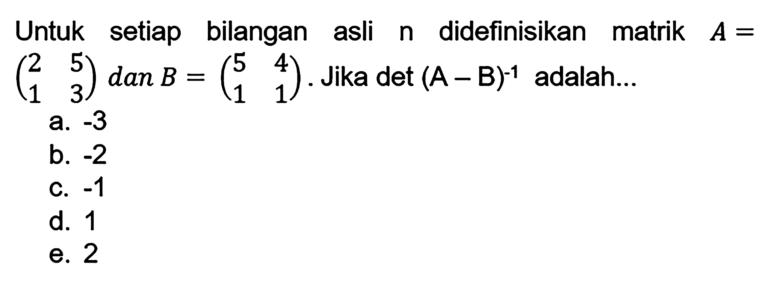 Untuk setiap bilangan asli n didefinisikan matrik A=(2 5 1 3) dan B=(5 4 1 1). Jika det(A-B)^(-1) adalah...