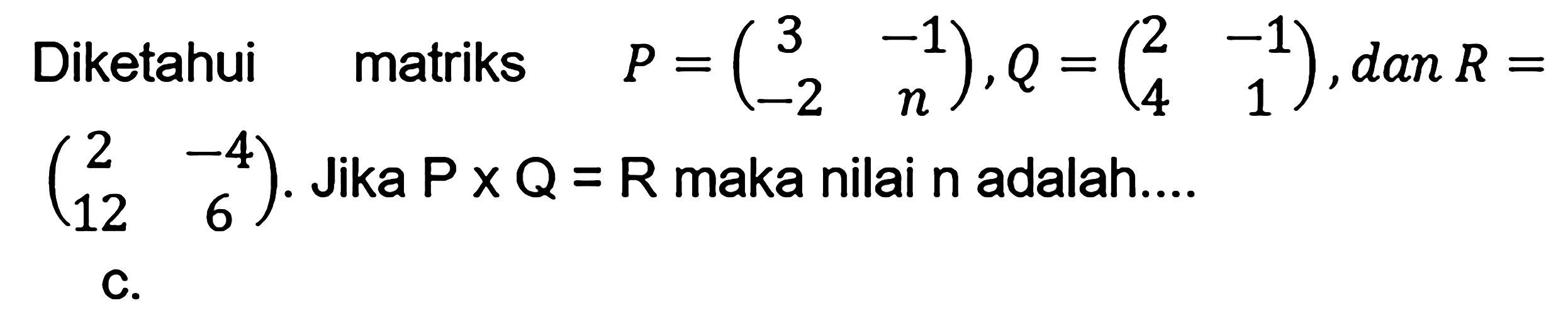 Diketahui matriks P = (3 -1 -2 n), Q = (2 -1 4 1), dan R = (2 -4 12 6). Jika P x Q = R maka nilai n adalah