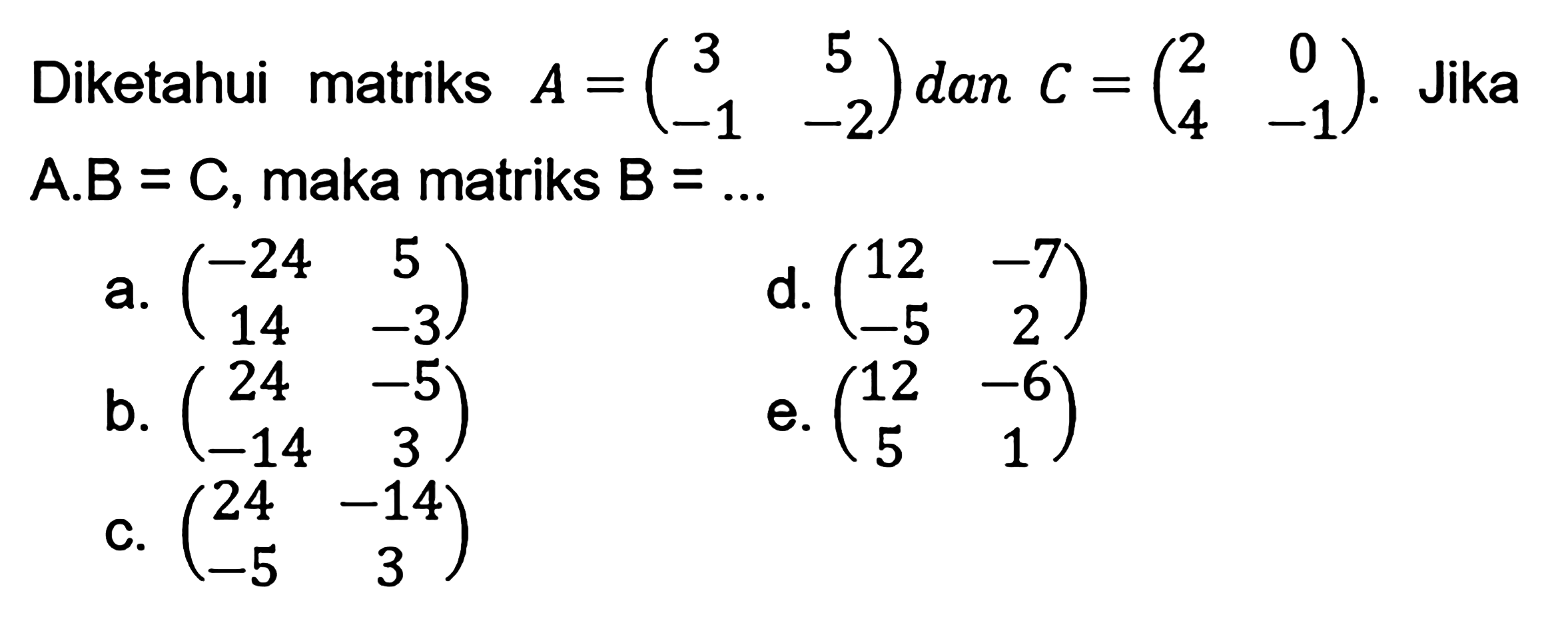 Diketahui matriks A=(3 5 -1 -2) dan C=(2 0 4 -1). Jika A.B=C, maka matriks B = ...