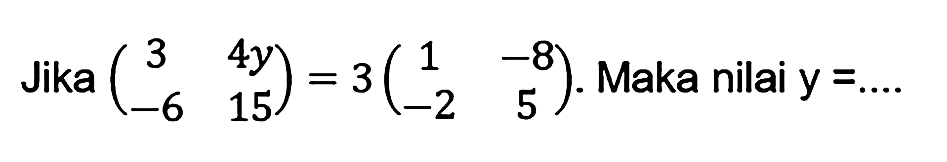 Jika (3 4y -6 15)=3(1 -8 -2 5). Maka nilai y= ....