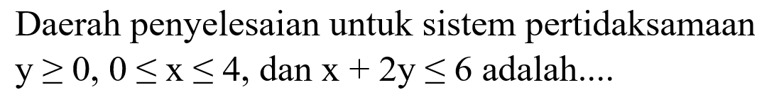 Daerah penyelesaian untuk sistem pertidaksamaany>=0, 0<=x<=4, dan x+2y<=6 adalah ...