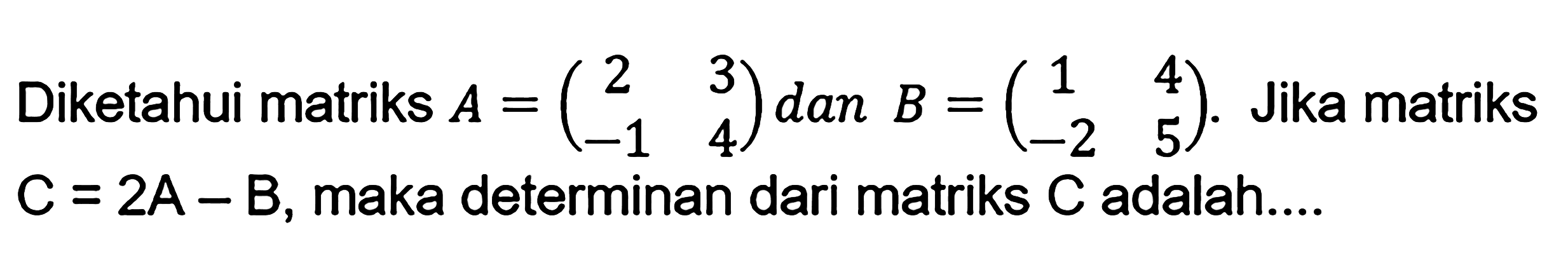 Diketahui matriks A=(2 3 -1 4) dan B=(1 4 -2 5). Jika matriks C=2A-B, maka determinan dari matriks C adalah....