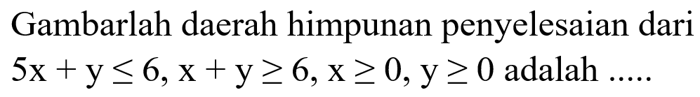 Gambarlah daerah himpunan penyelesaian dari 5x+y<=6, x+y>=6, x>=0, y>=0 adalah...