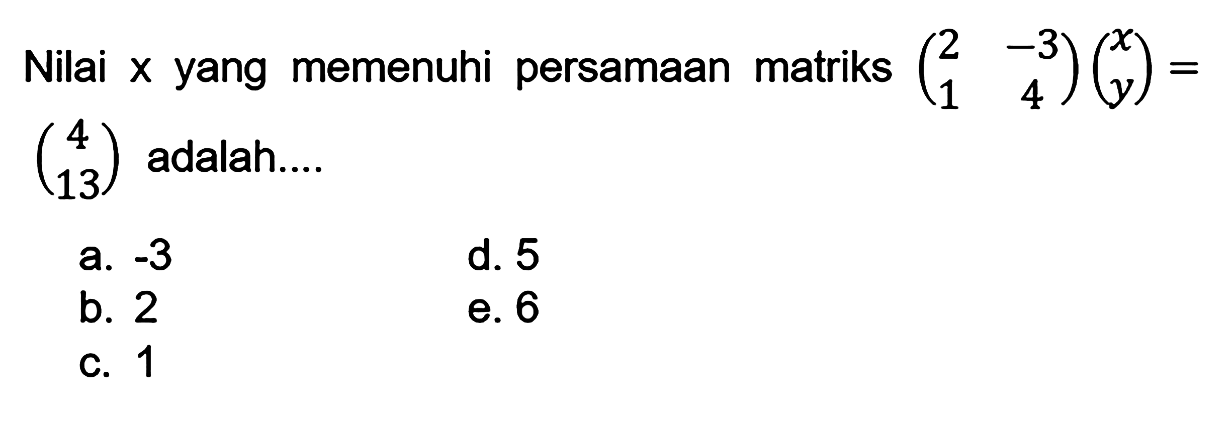 Nilai x yang memenuhi persamaan matriks (2 -3 1 4)(x y)=(4 13) adalah....