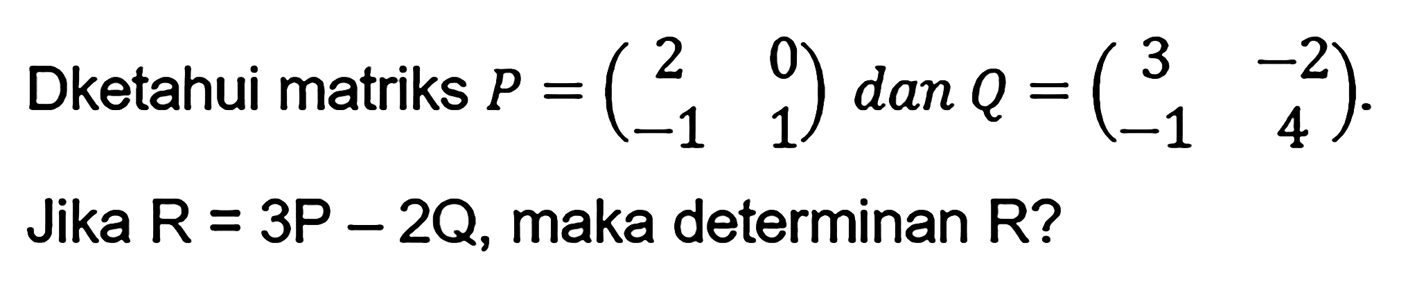 Dketahui matriks P=(2 0 -1 1) dan Q=(3 -2 -1 4). Jika R=3P-2Q, maka determinan R?