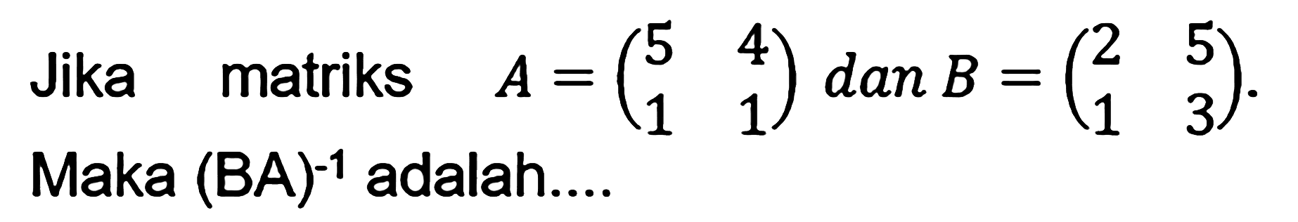 Jika matriks dan a= (5 4 1 1) dan B= (2 5 1 3) . Maka (BA)^-1 adalah .