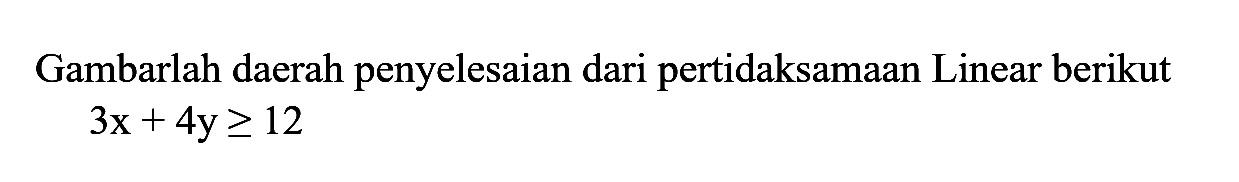 Gambarlah daerah penyelesaian dari pertidaksamaan Linear berikut 3x + 4y >= 12