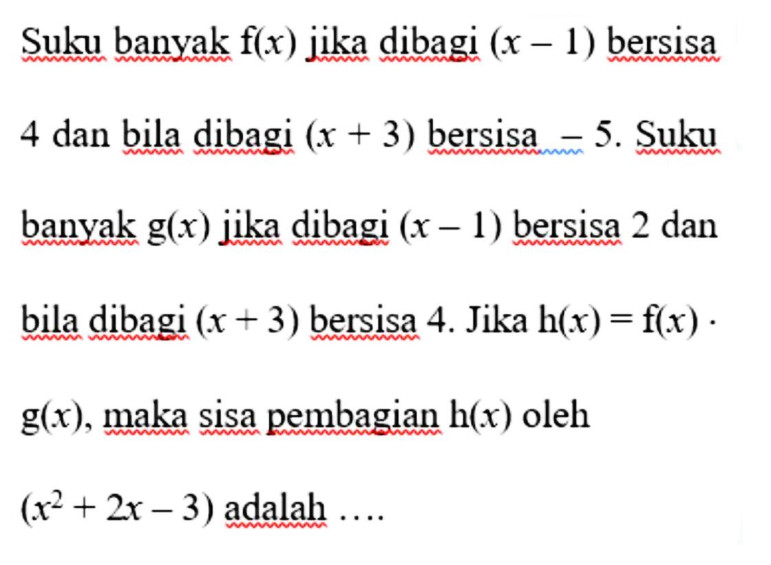 Suku banyak f(x) jika dibagi (x 1) bersisa 4 dan bila dibagi (x + 3) bersisa 5. Suku banyak g(x) jika dibagi (x -1) bersisa 2 dan bila dibagi (x + 3) bersisa 4. Jika h(x) = f(x) . g(x), sisa pembagian h(x) oleh maka (X^2 + 2x - 3) adalah