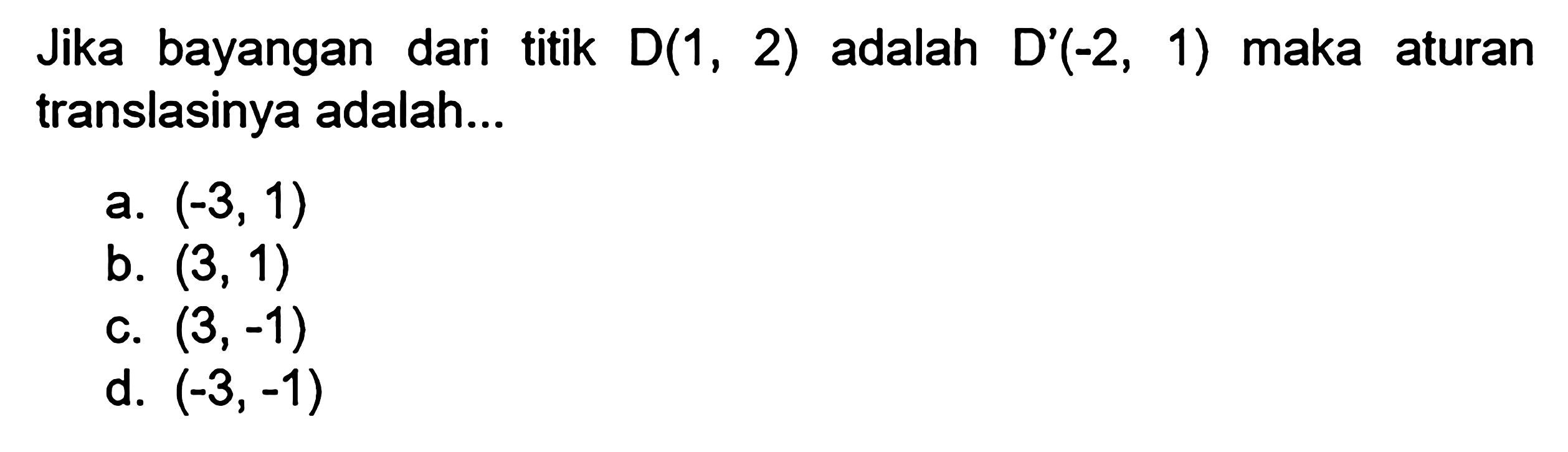 Jika bayangan dari titik D(1 , 2) adalah D'(-2, 1) maka aturan translasinya adalah ...