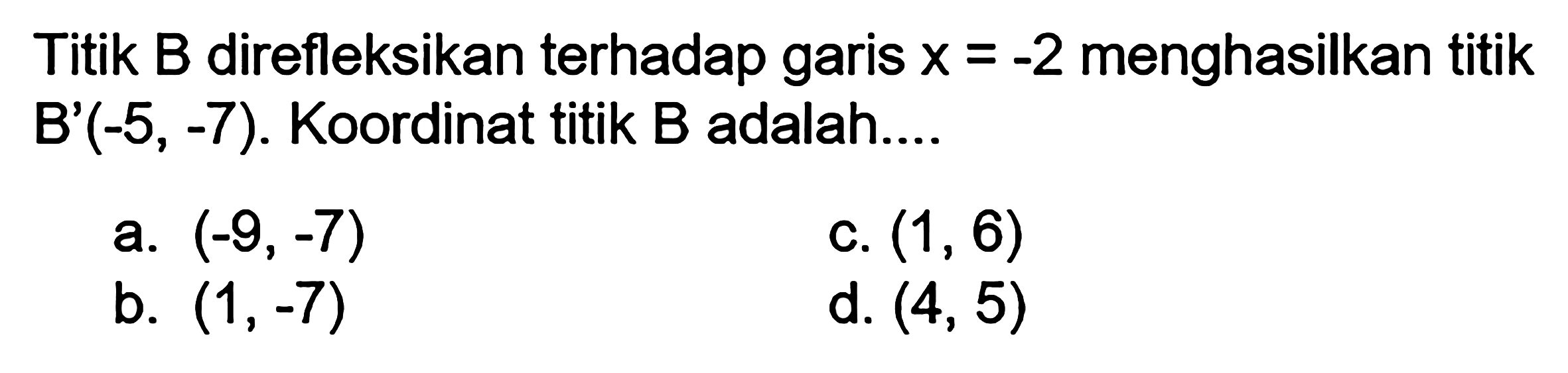 Titik B direfleksikan terhadap garis X = -2 menghasilkan titik B'(-5,-7). Koordinat titik B adalah