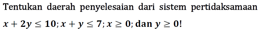 Tentukan daerah penyelesaian dari sistem pertidaksamaan x + 2y <= 10;x +y <= 7;x >= 0; dan y >= 0!