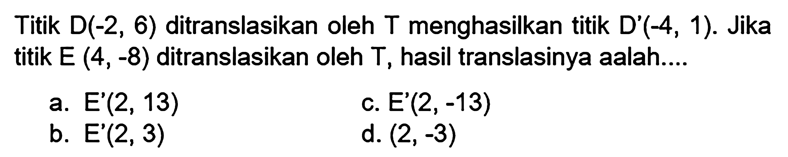 Titik D(-2, 6) ditranslasikan oleh menghasilkan titik D'(-4, 1). Jika T titik E (4, -8) ditranslasikan oleh T, hasil translasinya adalah...