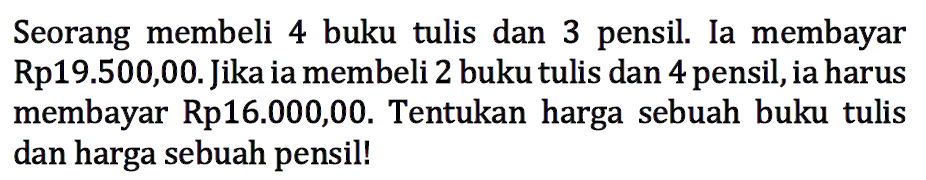 Seorang membeli 4 buku tulis dan 3 Ia membayar pensil. Rp19.500,00. Jika ia membeli 2 buku tulis dan 4 pensil,iaharus membayar Rp16.000,00. Tentukan harga sebuah buku tulis dan harga sebuah pensil!