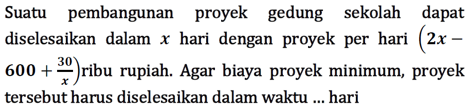 Suatu pembangunan proyek gedung sekolah dapat diselesaikan dalam x hari dengan proyek per hari (2x-600+30/x) ribu rupiah. Agar biaya proyek minimum, proyek tersebut harus diselesaikan dalam waktu...hari