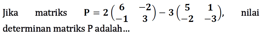 Jika matriks P=2(6 -2 -1 3)-3(5 1 -2 -3), nilai determinan matriks P adalah...