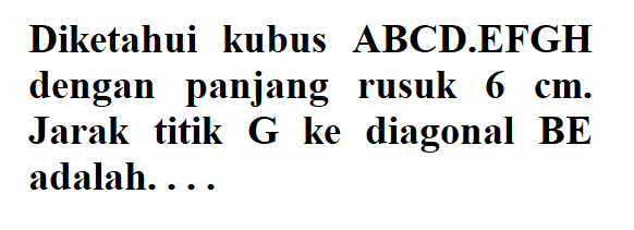 Diketahui kubus ABCD.EFGH dengan panjang rusuk 6 cm. Jarak titik G ke diagonal BE adalah. . . .