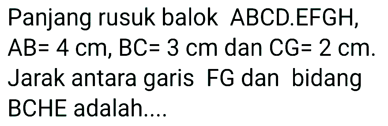 Panjang rusuk balok ABCD.EFGH, AB= 4 cm, BC= 3 cm dan CG= 2 cm. Jarak antara garis FG dan bidang BCHE adalah