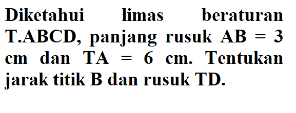 Diketahui limas beraturan T.ABCD, panjang rusuk AB = 3 cm dan TA = 6 cm. Tentukan jarak titik B dan rusuk TD.