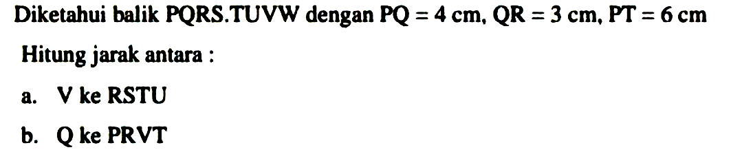 Diketahui balik PQRS.TUVW dengan PQ = 4 cm, QR = 3 cm, PT = 6 cm Hitung jarak antara : a. V ke RSTU b. Q ke PRVT