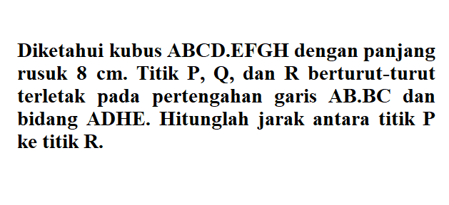 Diketahui kubus ABCD.EFGH dengan panjang rusuk 8 cm. Titik P Q, dan R berturut-turut terletak pada pertengahan garis AB.BC dan bidang ADHE. Hitunglah jarak antara titik P ke titik R.