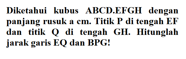 Diketahui kubus ABCD.EFGH dengan panjang rusuk a cm. Titik P di tengah EF dan titik Q di tengah GH. Hitunglah jarak garis EQ dan BPG!