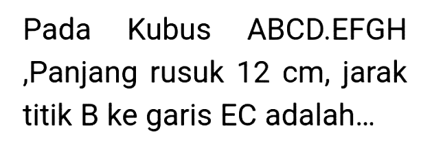 Pada Kubus ABCD.EFGH ,Panjang rusuk  12 cm , jarak titik B ke garis EC adalah...