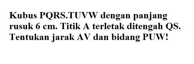 Kubus PQRS TUVW dengan panjang rusuk 6 cm. Titik A terletak ditengah QS. Tentukan jarak AV dan bidang PUW