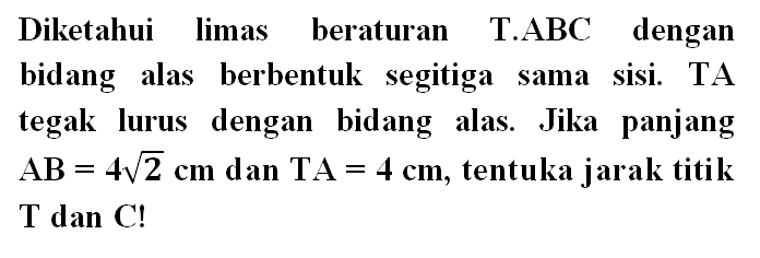 Diketahui limas beraturan T.ABC dengan bidang alas berbentuk segitiga sama sisi. TA tegak lurus dengan bidang alas. Jika panjang AB=4 akar(2) cm dan TA=4 cm, tentuka jarak titik T dan C!