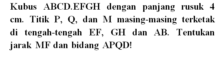 Kubus ABCDEFGH dengan panjang rusuk 4 cm. Titik P, Q, dan M masing-masing terletak di tengah-tengah EF, GH dan AB. Tentukan jarak MF dan bidang APQD!