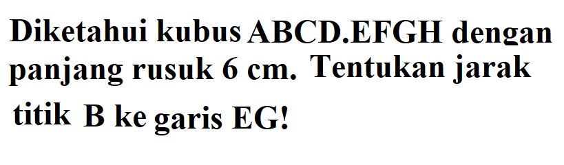 Diketahui kubus ABCD.EFGH dengan panjang rusuk 6 cm Tentukan jarak titik B ke garis EG!