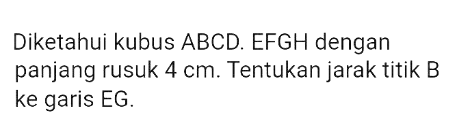 Diketahui kubus ABCD.EFGH dengan panjang rusuk 4 cm. Tentukan jarak titik B ke garis EG.