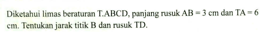 Diketahui limas beraturan T.ABCD, panjang rusuk AB = 3 cm dan TA = 6 cm. Tentukan jarak titik B dan rusuk TD.