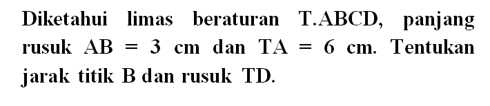 Diketahui limas beraturan TABCD, panjang rusuk AB = 3 cm dan TA = 6 cm. Tentukan jarak titik B dan rusuk TD.