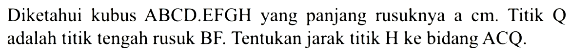 Diketahui kubus ABCD.EFGH yang panjang rusuknya a cm. Titik Q adalah titik tengah rusuk BF. Tentukan jarak titik H ke bidang ACQ.