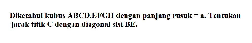 Diketahui kubus ABCD.EFGH dengan panjang rusuk = a. Tentukan jarak titik C dengan diagonal sisi BE.
