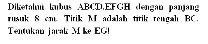 Diketahui kubus ABCD.EFGH dengan panjang rusuk 8 cm. Titik M adalah titik tengah BC. Tentukan jarak Mke EG!