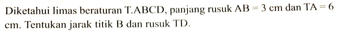 Diketahui limas beraturan T.ABCD , panjang rusuk AB=3 cm dan TA=6 cm. Tentukan jarak titik B dan rusuk TD.