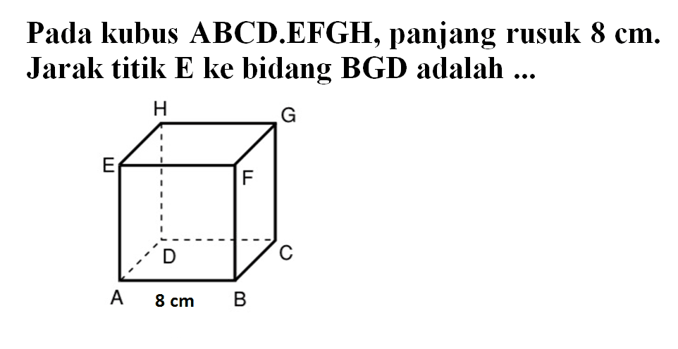 Pada kubus ABCD.EFGH, panjang rusuk 8 cm. Jarak titik E ke bidang BGD adalah ... H G E F D C A 8 cm B