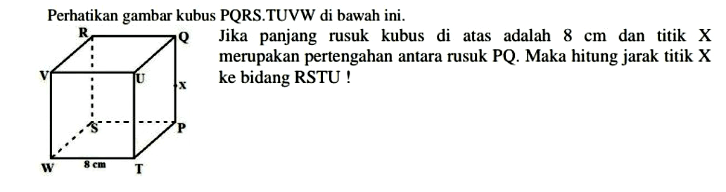 Perhatikan gambar kubus PQRS.TUVW di bawah ini. Jika panjang rusuk kubus di atas adalah 8 cm dan titik X merupakan pertengahan antara rusuk PQ. Maka hitung jarak titik X ke bidang RSTU! R Q V U W T S P 8 cm