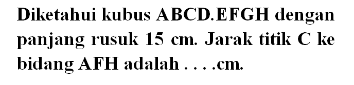 Diketahui kubus ABCDEFGH dengan panjang rusuk 15 cm Jarak titik C ke bidang AFH adalah cm