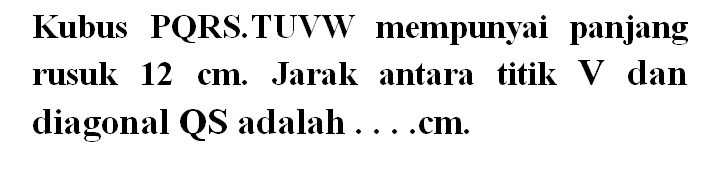 Kubus PQRS.TUVW mempunyai panjang rusuk 12 cm. Jarak antara titik V dan diagonal QS adalah ....cm.